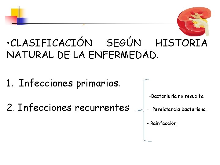  • CLASIFICACIÓN SEGÚN HISTORIA NATURAL DE LA ENFERMEDAD. 1. Infecciones primarias. -Bacteriuria no