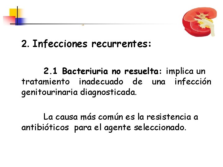 2. Infecciones recurrentes: 2. 1 Bacteriuria no resuelta: implica un tratamiento inadecuado de una