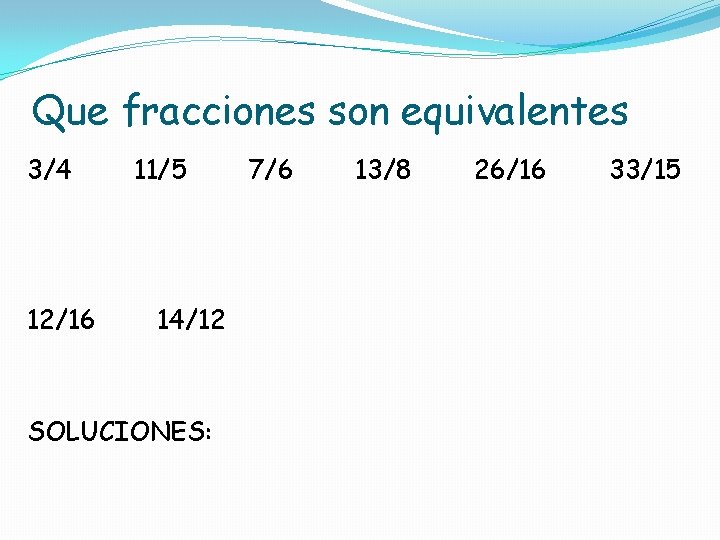 Que fracciones son equivalentes 3/4 12/16 11/5 14/12 SOLUCIONES: 7/6 13/8 26/16 33/15 