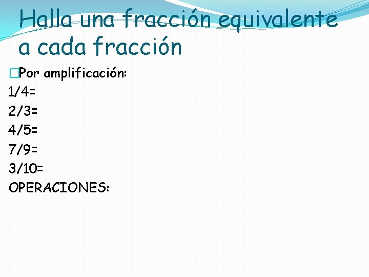 Halla una fracción equivalente a cada fracción �Por amplificación: 1/4= 2/3= 4/5= 7/9= 3/10=