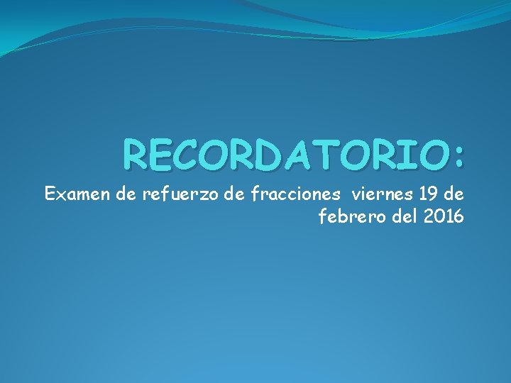 RECORDATORIO: Examen de refuerzo de fracciones viernes 19 de febrero del 2016 