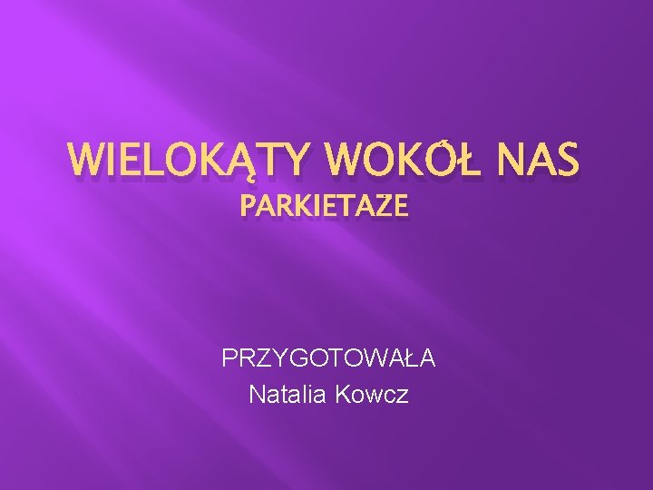 WIELOKĄTY WOKÓŁ NAS PARKIETAŻE PRZYGOTOWAŁA Natalia Kowcz WIELOKĄTY WOKÓŁ NAS PARKIETAŻE PRZYGOTOWAŁA Natalia Kowcz