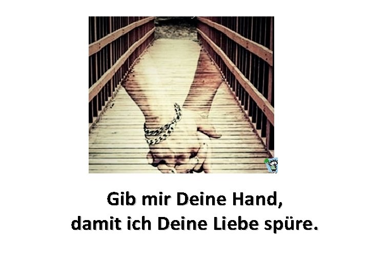 Gib mir Deine Hand, damit ich Deine Liebe spüre. 