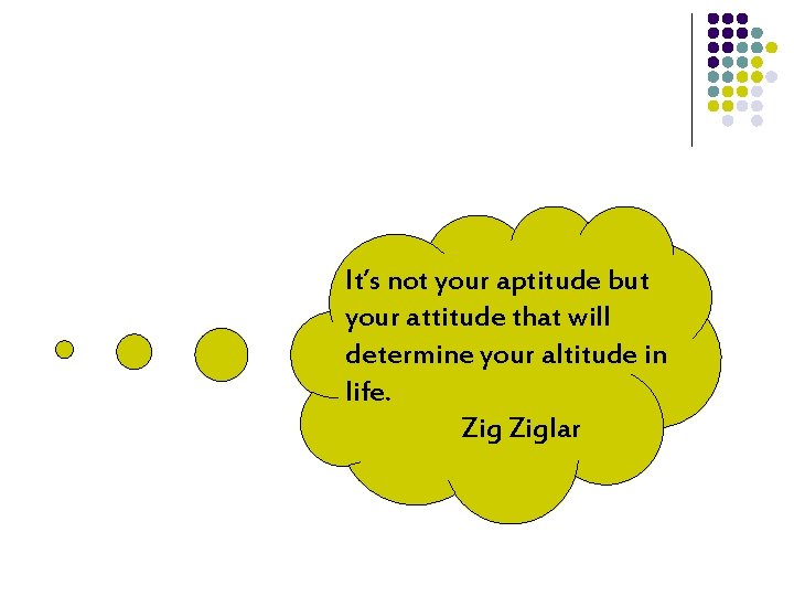 It’s not your aptitude but your attitude that will determine your altitude in life.