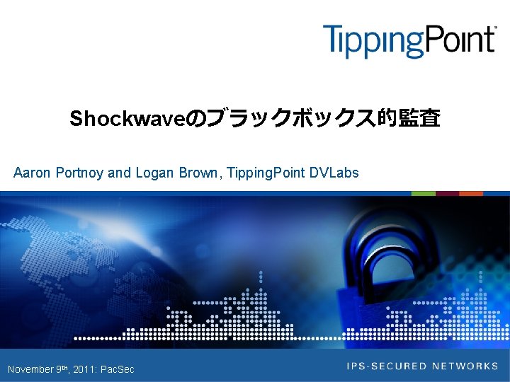 Shockwaveのブラックボックス的監査 Aaron Portnoy and Logan Brown, Tipping. Point DVLabs November 9 th, 2011: Pac.