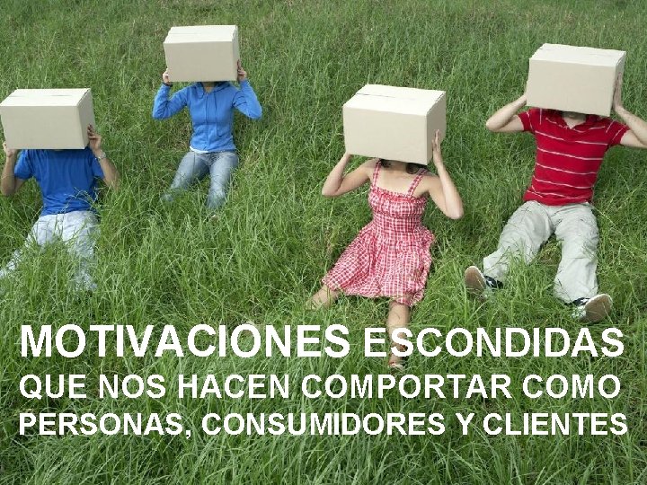 MOTIVACIONES ESCONDIDAS QUE NOS HACEN COMPORTAR COMO PERSONAS, CONSUMIDORES Y CLIENTES 