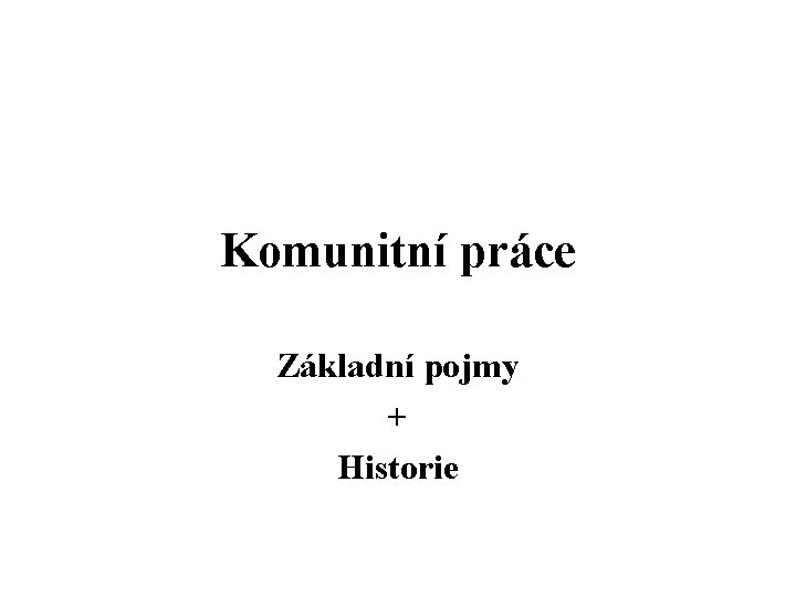 Komunitní práce Základní pojmy + Historie Komunitní práce Základní pojmy + Historie