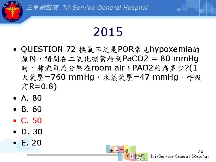 2015 • QUESTION 72 換氣不足是POR常見hypoxemia的 原因，請問在二氧化碳蓄積到Pa. CO 2 = 80 mm. Hg 時，肺泡氧氣分壓在room air下PAO