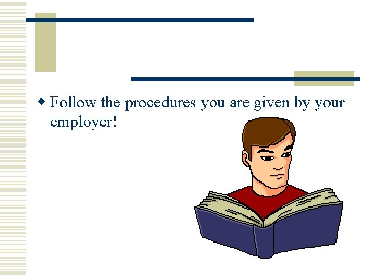 w Follow the procedures you are given by your employer! w Follow the procedures you are given by your employer!