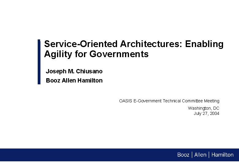 Service-Oriented Architectures: Enabling Agility for Governments Joseph M. Chiusano Booz Allen Hamilton OASIS E-Government