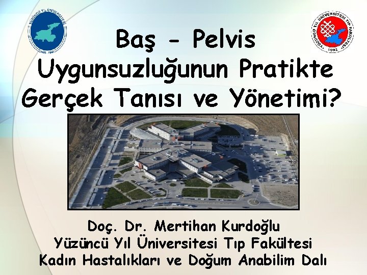 Baş - Pelvis Uygunsuzluğunun Pratikte Gerçek Tanısı ve Yönetimi? Doç. Dr. Mertihan Kurdoğlu Yüzüncü