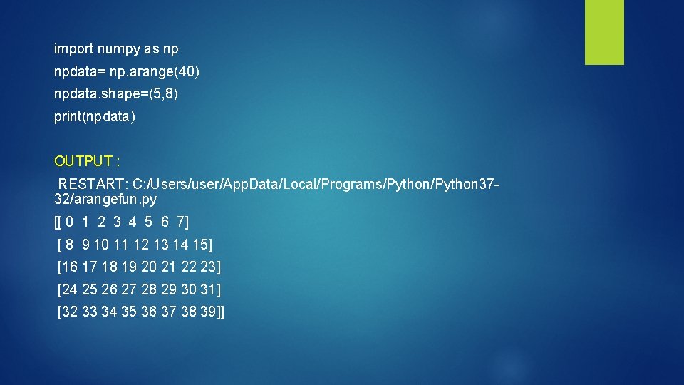 import numpy as np npdata= np. arange(40) npdata. shape=(5, 8) print(npdata) OUTPUT : RESTART: