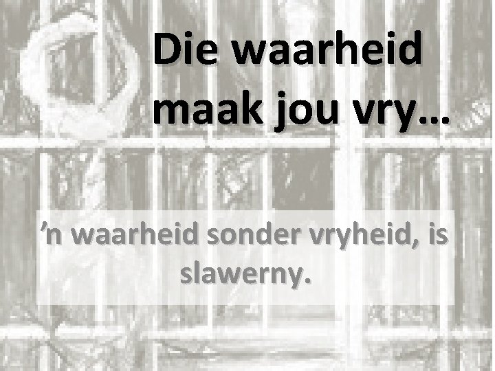 Die waarheid maak jou vry… ŉ waarheid sonder vryheid, is slawerny. 