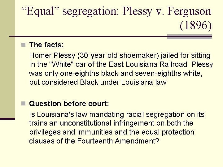 “Equal” segregation: Plessy v. Ferguson (1896) n The facts: Homer Plessy (30 -year-old shoemaker)
