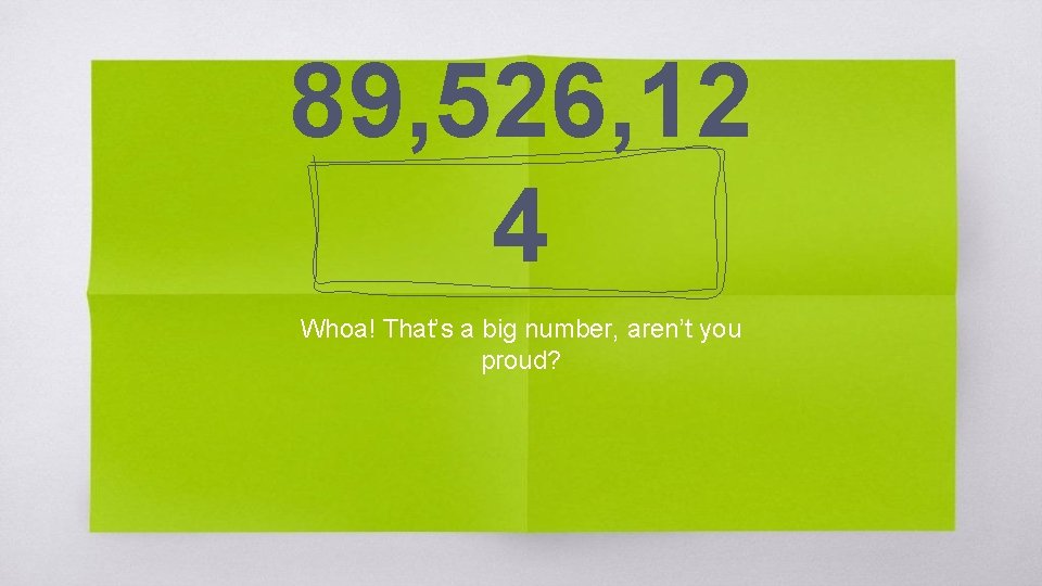 89, 526, 12 4 Whoa! That’s a big number, aren’t you proud? 