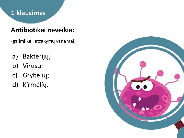 1 klausimas Antibiotikai neveikia: (galimi keli atsakymų variantai) a) b) c) d) Bakterijų; Virusų;