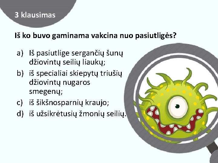 3 klausimas Iš ko buvo gaminama vakcina nuo pasiutligės? a) Iš pasiutlige sergančių šunų