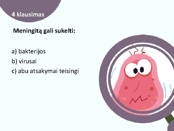 4 klausimas Meningitą gali sukelti: a) bakterijos b) virusai c) abu atsakymai teisingi 