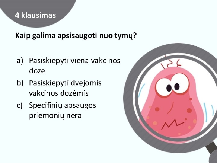 4 klausimas Kaip galima apsisaugoti nuo tymų? a) Pasiskiepyti viena vakcinos doze b) Pasiskiepyti