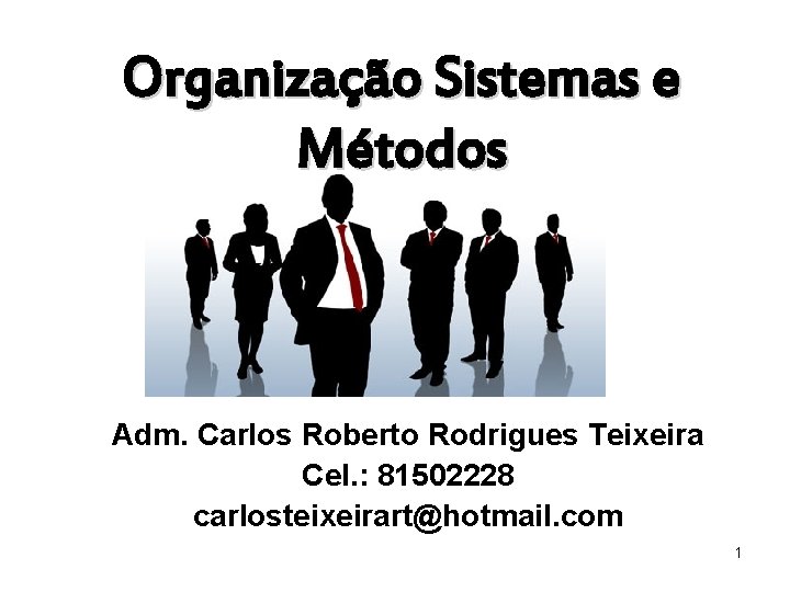 Organização Sistemas e Métodos Adm. Carlos Roberto Rodrigues Teixeira Cel. : 81502228 carlosteixeirart@hotmail. com