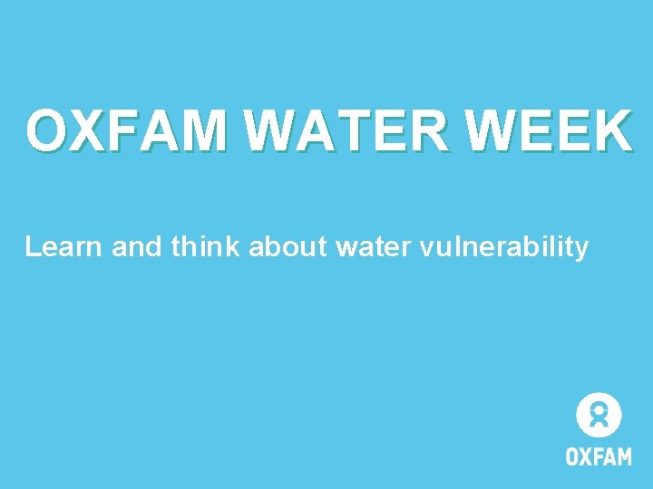 OXFAM WATER WEEK Learn and think about water vulnerability 