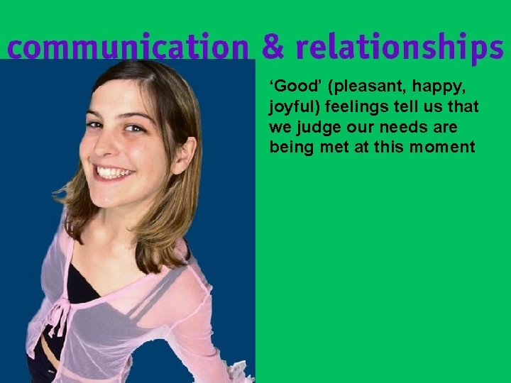 ‘Good’ (pleasant, happy, joyful) feelings tell us that we judge our needs are being ‘Good’ (pleasant, happy, joyful) feelings tell us that we judge our needs are being