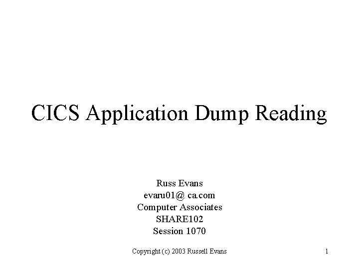 CICS Application Dump Reading Russ Evans evaru 01@ ca. com Computer Associates SHARE 102