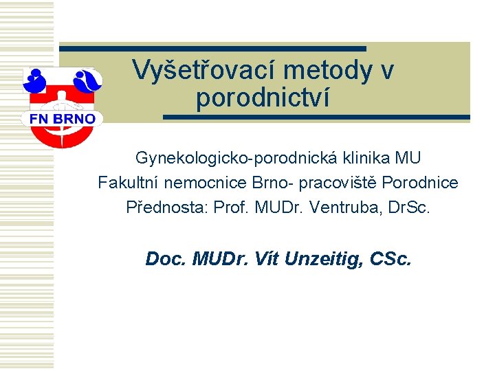 Vyšetřovací metody v porodnictví Gynekologicko-porodnická klinika MU Fakultní nemocnice Brno- pracoviště Porodnice Přednosta: Prof.