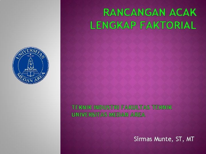 RANCANGAN ACAK LENGKAP FAKTORIAL TEKNIK INDUSTRI FAKULTAS TEKNIK UNIVERSITAS MEDAN AREA Sirmas Munte, ST,