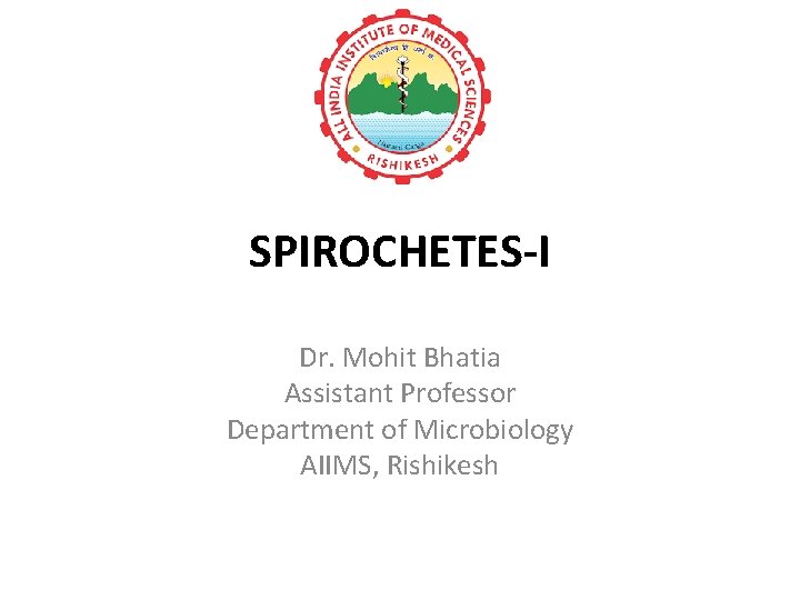 SPIROCHETES-I Dr. Mohit Bhatia Assistant Professor Department of Microbiology AIIMS, Rishikesh 