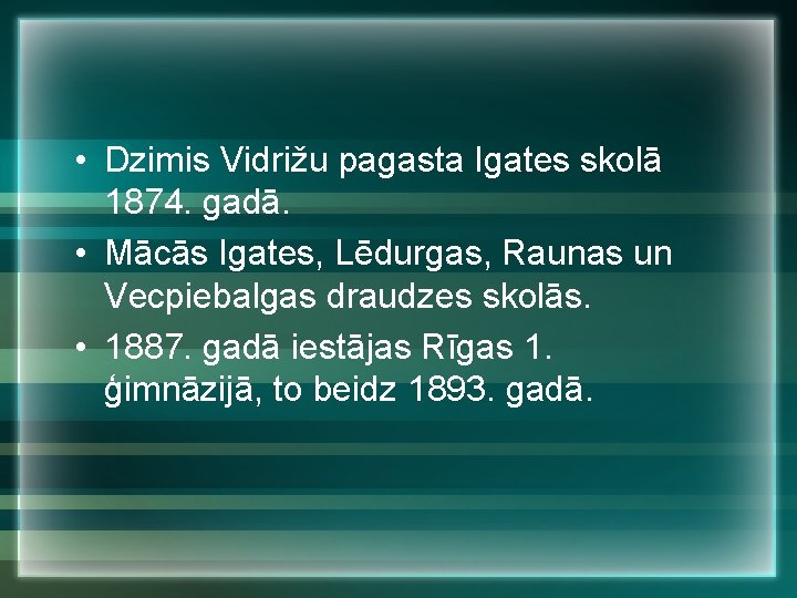  • Dzimis Vidrižu pagasta Igates skolā 1874. gadā. • Mācās Igates, Lēdurgas, Raunas