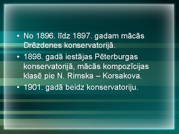  • No 1896. līdz 1897. gadam mācās Drēzdenes konservatorijā. • 1898. gadā iestājas