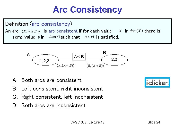 Arc Consistency Definition (arc consistency) An arc some value is arc consistent if for