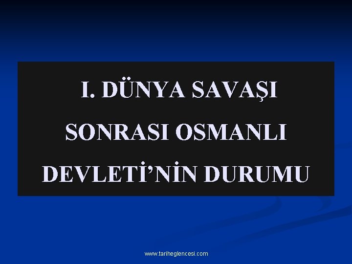 I. DÜNYA SAVAŞI SONRASI OSMANLI DEVLETİ’NİN DURUMU www. tariheglencesi. com 