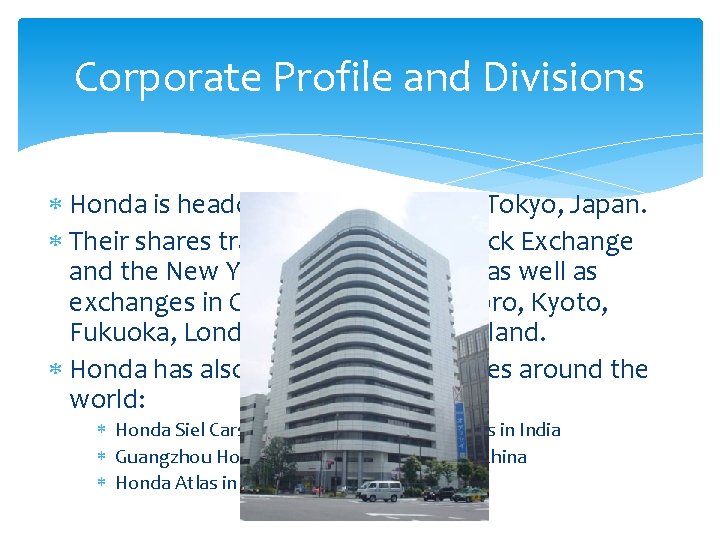 Corporate Profile and Divisions Honda is headquartered in Minato, Tokyo, Japan. Their shares trade