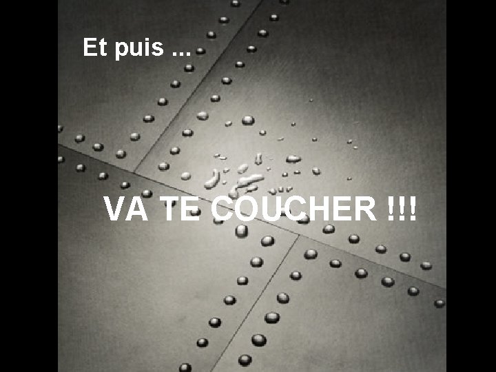 Et puis. . . VA TE COUCHER !!! 