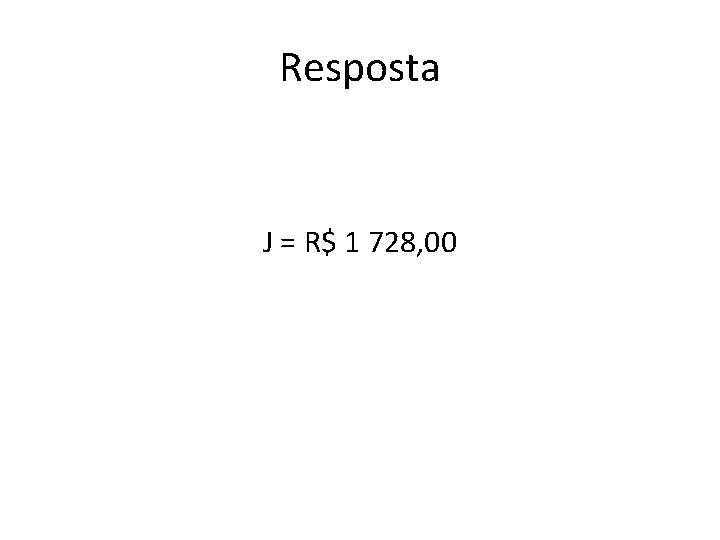 Resposta J = R$ 1 728, 00 