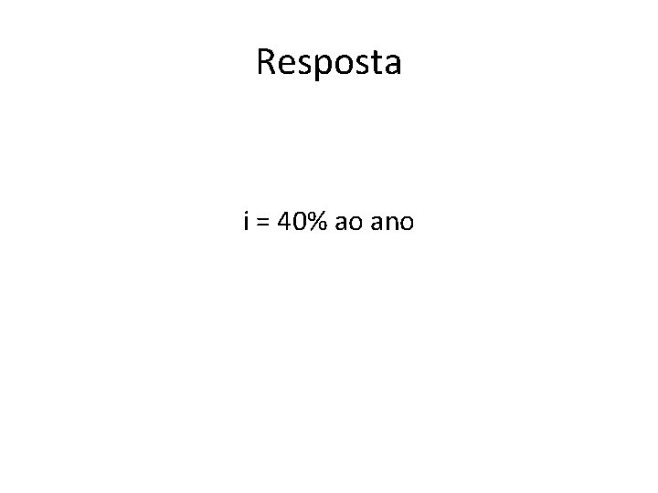 Resposta i = 40% ao ano 