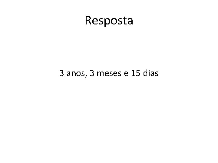 Resposta 3 anos, 3 meses e 15 dias 