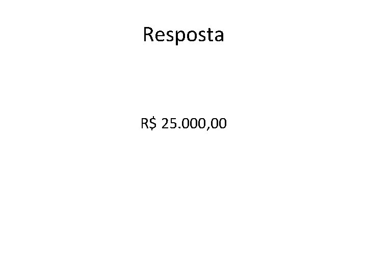 Resposta R$ 25. 000, 00 