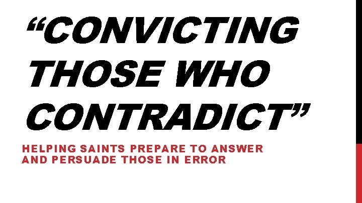 “CONVICTING THOSE WHO CONTRADICT” HELPING SAINTS PREPARE TO ANSWER AND PERSUADE THOSE IN ERROR
