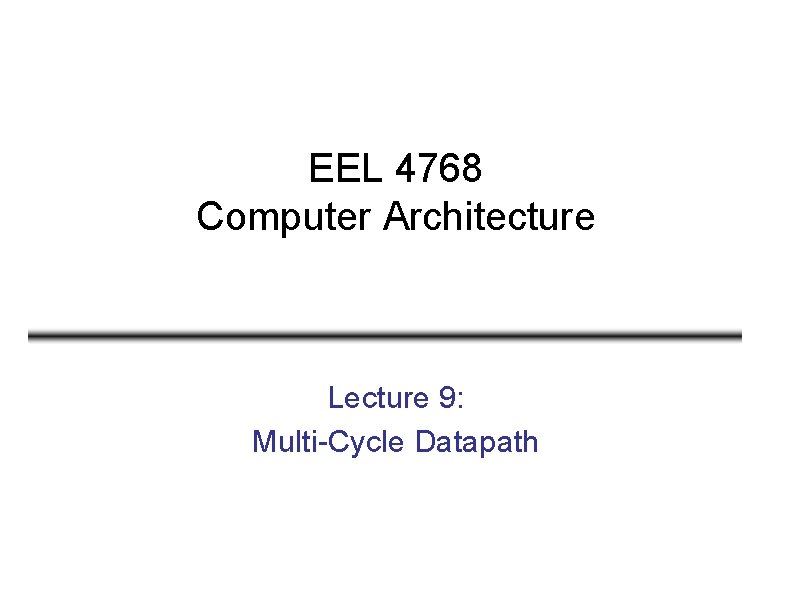 EEL 4768 Computer Architecture Lecture 9: Multi-Cycle Datapath 