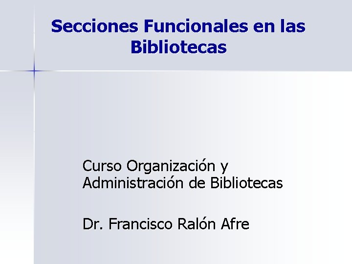 Secciones Funcionales en las Bibliotecas Curso Organización y Administración de Bibliotecas Dr. Francisco Ralón