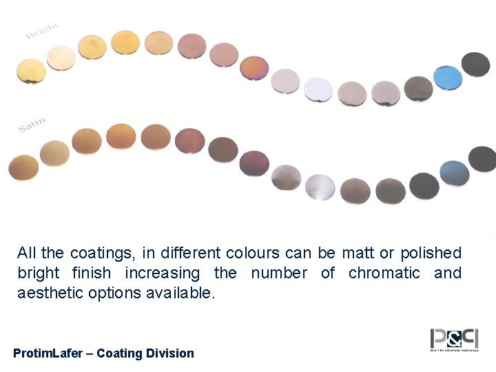 All the coatings, in different colours can be matt or polished bright finish increasing