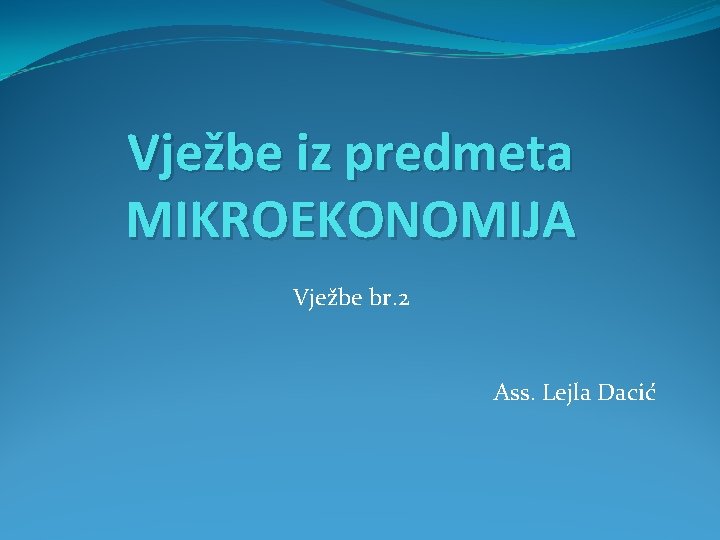 Vježbe iz predmeta MIKROEKONOMIJA Vježbe br. 2 Ass. Lejla Dacić 