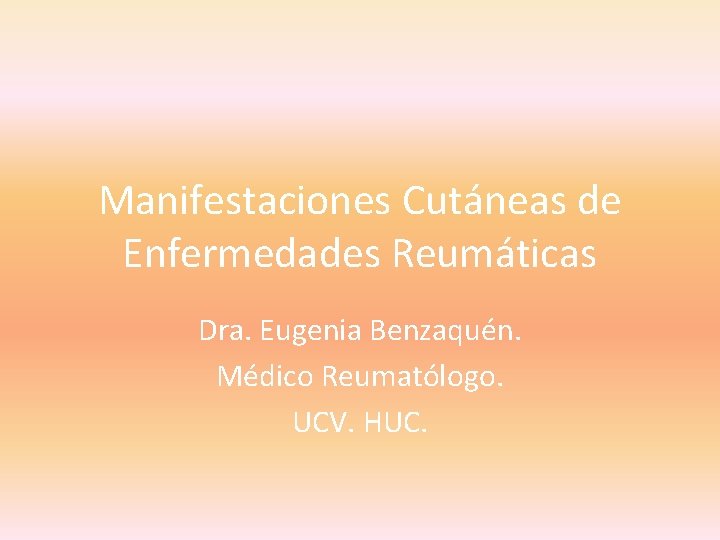 Manifestaciones Cutáneas de Enfermedades Reumáticas Dra. Eugenia Benzaquén. Médico Reumatólogo. UCV. HUC. 