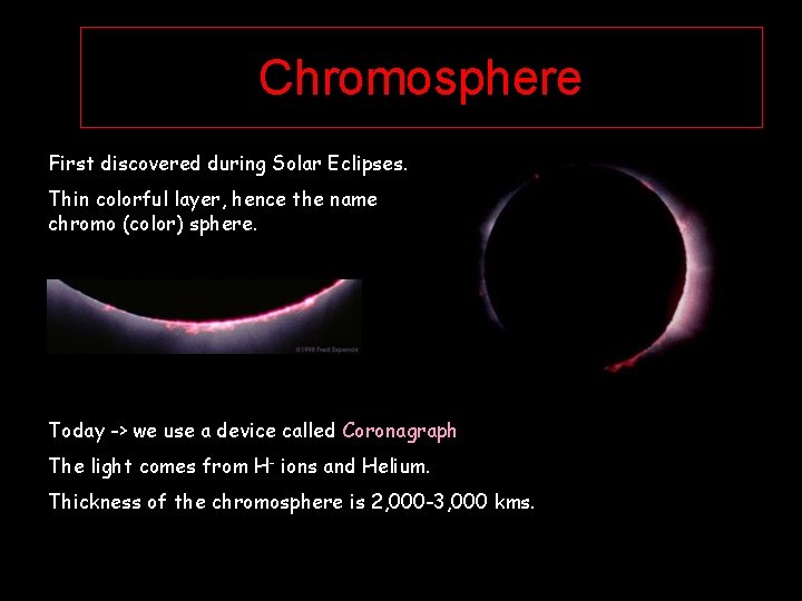 Chromosphere First discovered during Solar Eclipses. Thin colorful layer, hence the name chromo (color)