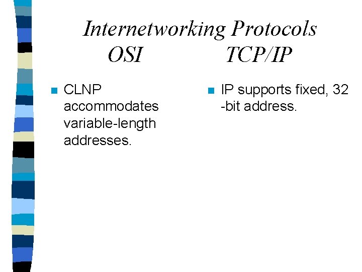 Internetworking Protocols OSI TCP/IP n CLNP accommodates variable-length addresses. n IP supports fixed, 32