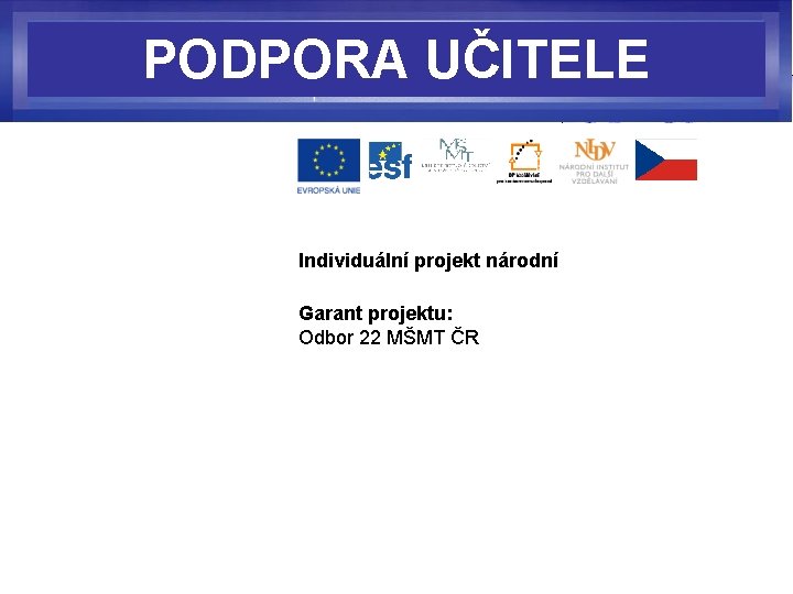 PODPORA UČITELE Individuální projekt národní Garant projektu: Odbor 22 MŠMT ČR 