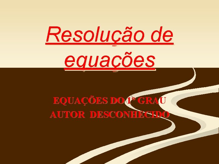 Resolução de equações EQUAÇÕES DO 1º GRAU AUTOR DESCONHECIDO 